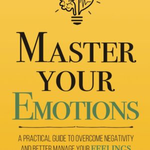 Master Your Emotions: A Practical Guide to Overcome Negativity and Better Manage Your Feelings (Mastery Series)